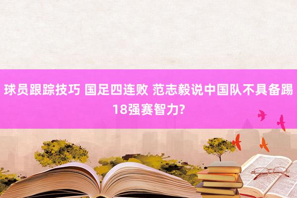 球员跟踪技巧 国足四连败 范志毅说中国队不具备踢18强赛智力?