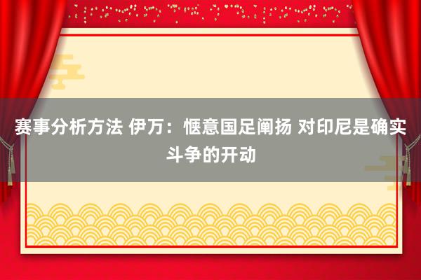 赛事分析方法 伊万：惬意国足阐扬 对印尼是确实斗争的开动