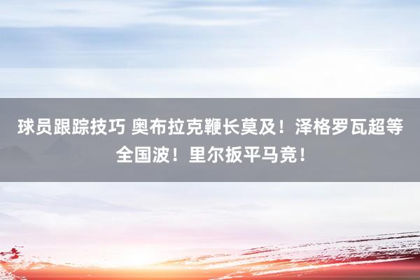 球员跟踪技巧 奥布拉克鞭长莫及！泽格罗瓦超等全国波！里尔扳平马竞！