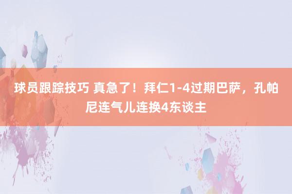 球员跟踪技巧 真急了！拜仁1-4过期巴萨，孔帕尼连气儿连换4东谈主