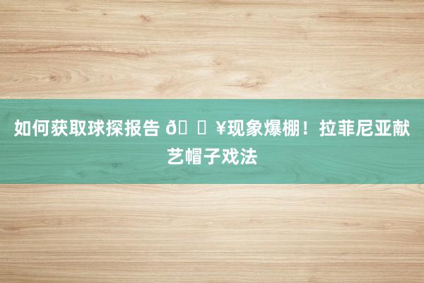 如何获取球探报告 💥现象爆棚！拉菲尼亚献艺帽子戏法