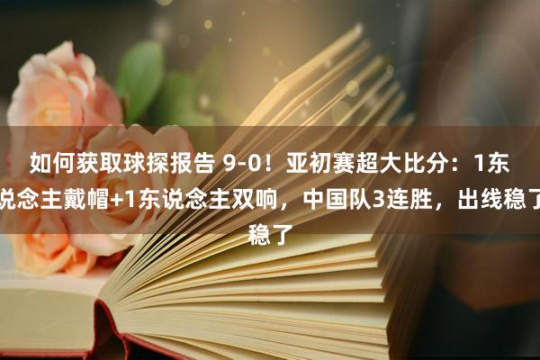 如何获取球探报告 9-0！亚初赛超大比分：1东说念主戴帽+1东说念主双响，中国队3连胜，出线稳了