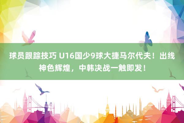 球员跟踪技巧 U16国少9球大捷马尔代夫！出线神色辉煌，中韩决战一触即发！