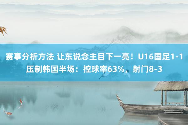 赛事分析方法 让东说念主目下一亮！U16国足1-1压制韩国半场：控球率63%，射门8-3