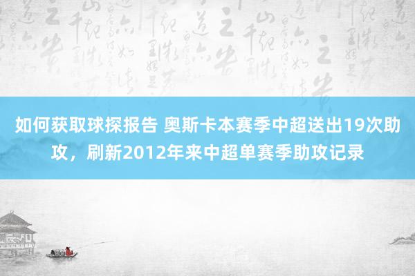 如何获取球探报告 奥斯卡本赛季中超送出19次助攻，刷新2012年来中超单赛季助攻记录