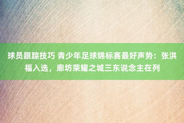 球员跟踪技巧 青少年足球锦标赛最好声势：张洪福入选，廊坊荣耀之城三东说念主在列