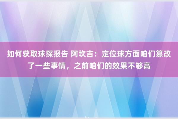 如何获取球探报告 阿坎吉：定位球方面咱们篡改了一些事情，之前咱们的效果不够高