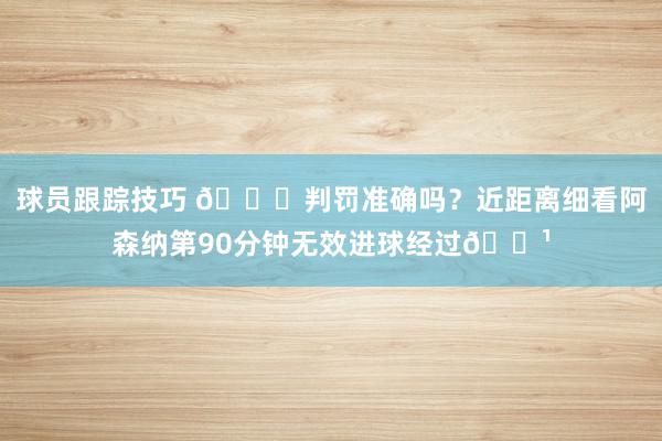 球员跟踪技巧 👀判罚准确吗？近距离细看阿森纳第90分钟无效进球经过📹