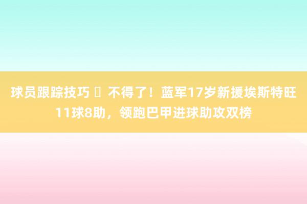 球员跟踪技巧 ⭐不得了！蓝军17岁新援埃斯特旺11球8助，领跑巴甲进球助攻双榜