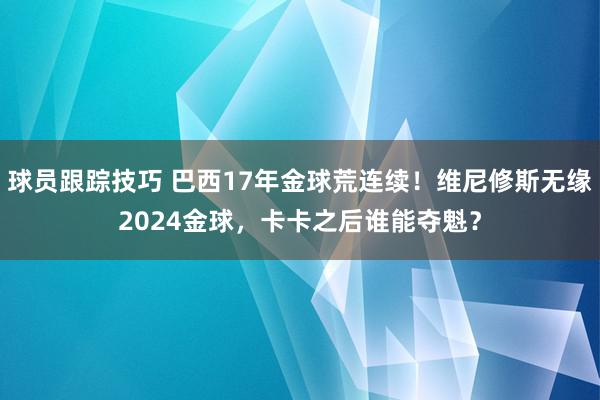 球员跟踪技巧 巴西17年金球荒连续！维尼修斯无缘2024金球，卡卡之后谁能夺魁？