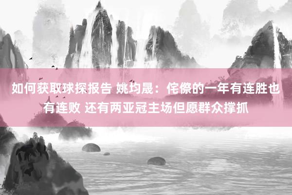 如何获取球探报告 姚均晟：侘傺的一年有连胜也有连败 还有两亚冠主场但愿群众撑抓