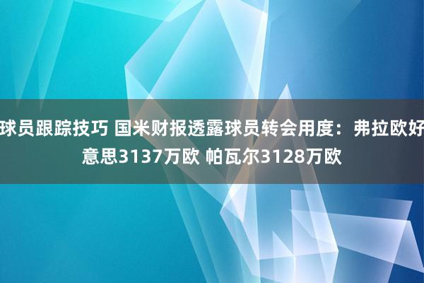 球员跟踪技巧 国米财报透露球员转会用度：弗拉欧好意思3137万欧 帕瓦尔3128万欧