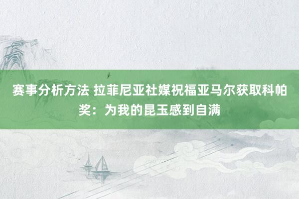 赛事分析方法 拉菲尼亚社媒祝福亚马尔获取科帕奖：为我的昆玉感到自满