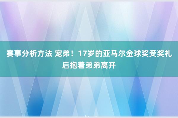 赛事分析方法 宠弟！17岁的亚马尔金球奖受奖礼后抱着弟弟离开