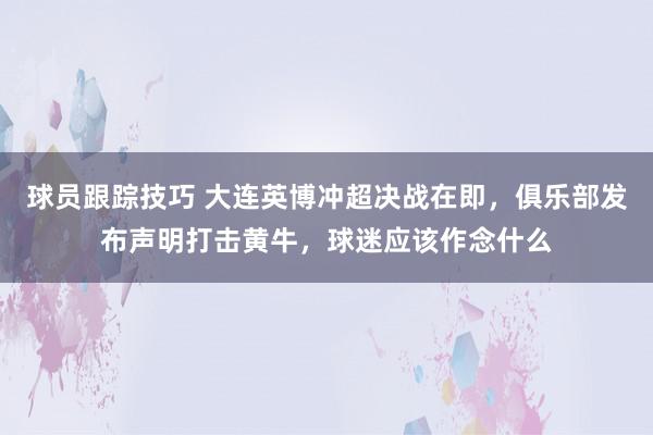 球员跟踪技巧 大连英博冲超决战在即，俱乐部发布声明打击黄牛，球迷应该作念什么