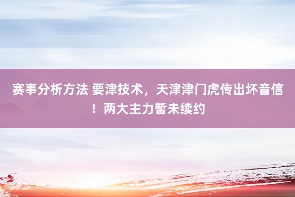 赛事分析方法 要津技术，天津津门虎传出坏音信！两大主力暂未续约