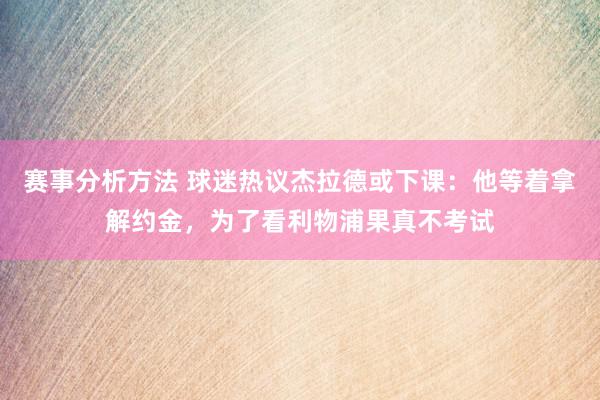 赛事分析方法 球迷热议杰拉德或下课：他等着拿解约金，为了看利物浦果真不考试