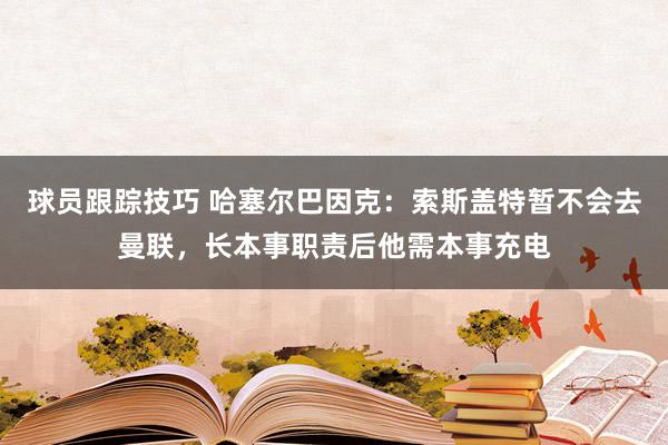 球员跟踪技巧 哈塞尔巴因克：索斯盖特暂不会去曼联，长本事职责后他需本事充电