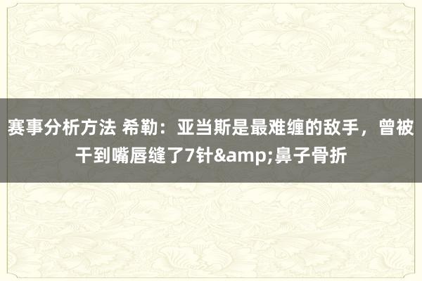 赛事分析方法 希勒：亚当斯是最难缠的敌手，曾被干到嘴唇缝了7针&鼻子骨折