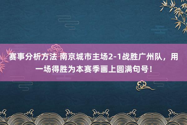 赛事分析方法 南京城市主场2-1战胜广州队，用一场得胜为本赛季画上圆满句号！