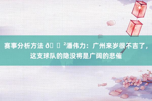 赛事分析方法 😲潘伟力：广州来岁很不吉了，这支球队的隐没将是广阔的悲催