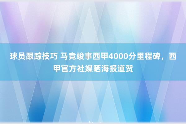 球员跟踪技巧 马竞竣事西甲4000分里程碑，西甲官方社媒晒海报道贺