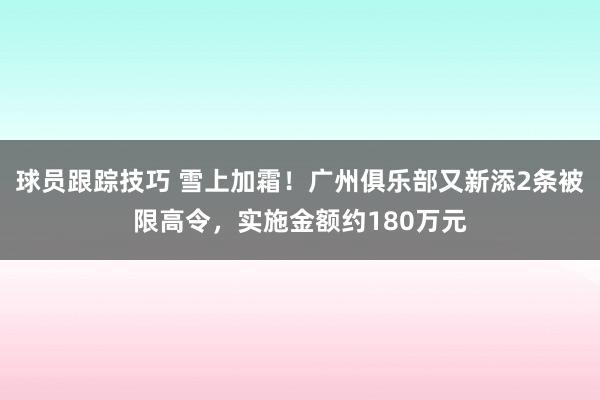 球员跟踪技巧 雪上加霜！广州俱乐部又新添2条被限高令，实施金额约180万元