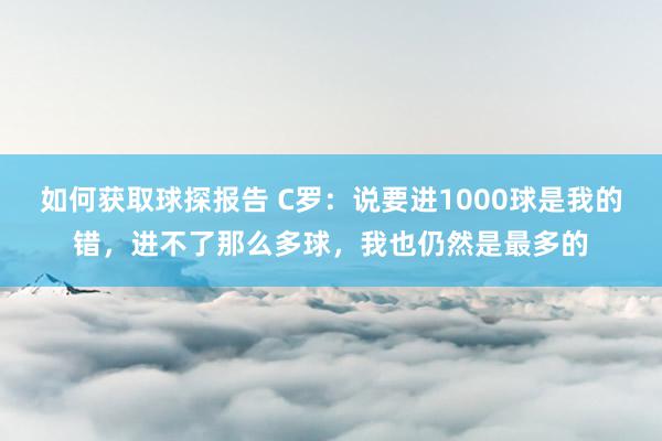 如何获取球探报告 C罗：说要进1000球是我的错，进不了那么多球，我也仍然是最多的