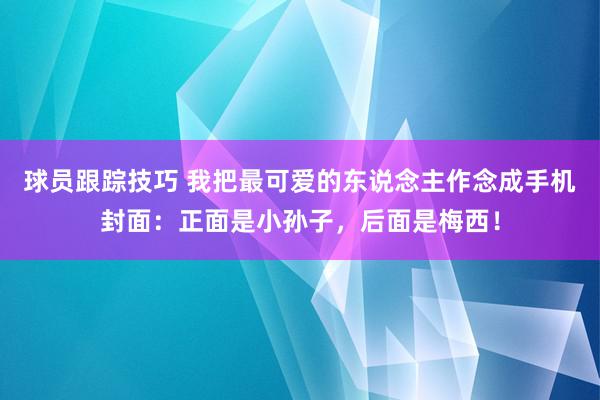 球员跟踪技巧 我把最可爱的东说念主作念成手机封面：正面是小孙子，后面是梅西！