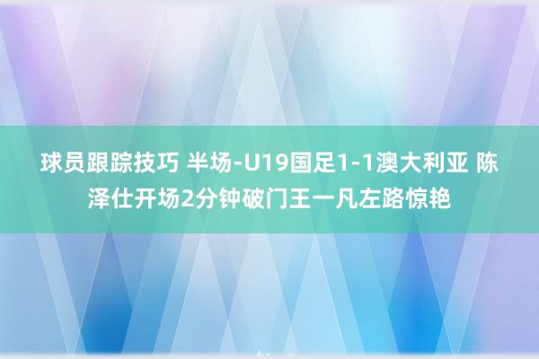 球员跟踪技巧 半场-U19国足1-1澳大利亚 陈泽仕开场2分钟破门王一凡左路惊艳