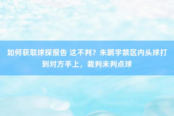 如何获取球探报告 这不判？朱鹏宇禁区内头球打到对方手上，裁判未判点球