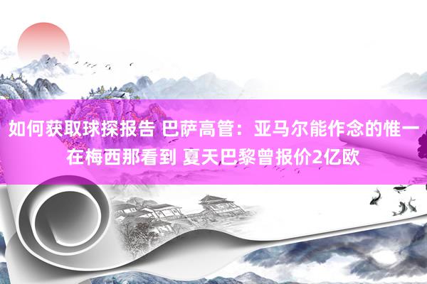 如何获取球探报告 巴萨高管：亚马尔能作念的惟一在梅西那看到 夏天巴黎曾报价2亿欧