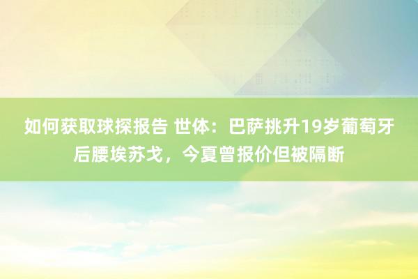 如何获取球探报告 世体：巴萨挑升19岁葡萄牙后腰埃苏戈，今夏曾报价但被隔断