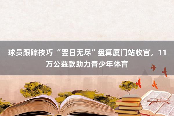 球员跟踪技巧 “翌日无尽”盘算厦门站收官，11万公益款助力青少年体育