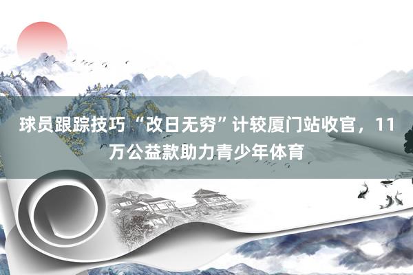 球员跟踪技巧 “改日无穷”计较厦门站收官，11万公益款助力青少年体育