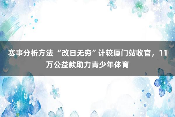 赛事分析方法 “改日无穷”计较厦门站收官，11万公益款助力青少年体育