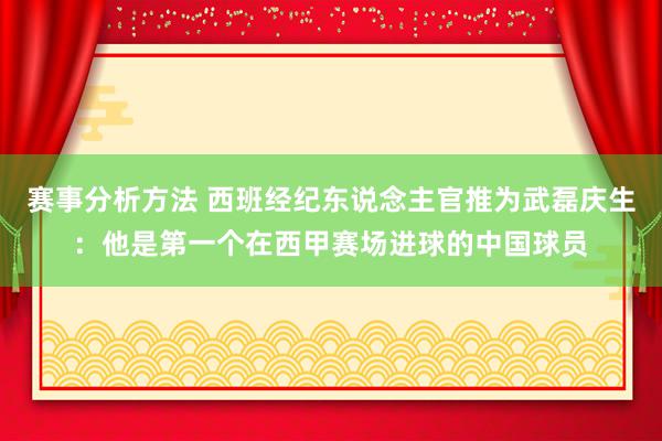 赛事分析方法 西班经纪东说念主官推为武磊庆生：他是第一个在西甲赛场进球的中国球员