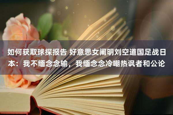 如何获取球探报告 好意思女阐明刘空道国足战日本：我不缅念念输，我缅念念冷嘲热讽者和公论