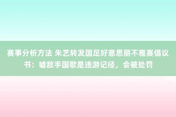 赛事分析方法 朱艺转发国足好意思丽不雅赛倡议书：嘘敌手国歌是违游记径，会被处罚