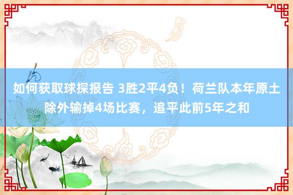 如何获取球探报告 3胜2平4负！荷兰队本年原土除外输掉4场比赛，追平此前5年之和