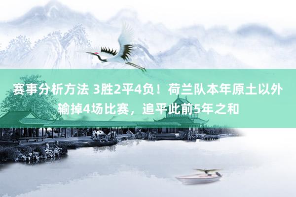 赛事分析方法 3胜2平4负！荷兰队本年原土以外输掉4场比赛，追平此前5年之和