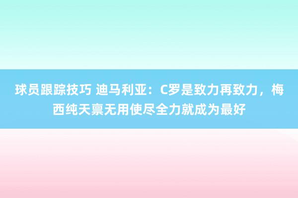 球员跟踪技巧 迪马利亚：C罗是致力再致力，梅西纯天禀无用使尽全力就成为最好