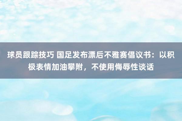 球员跟踪技巧 国足发布漂后不雅赛倡议书：以积极表情加油攀附，不使用侮辱性谈话