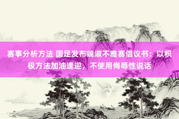 赛事分析方法 国足发布端淑不雅赛倡议书：以积极方法加油逢迎，不使用侮辱性说话