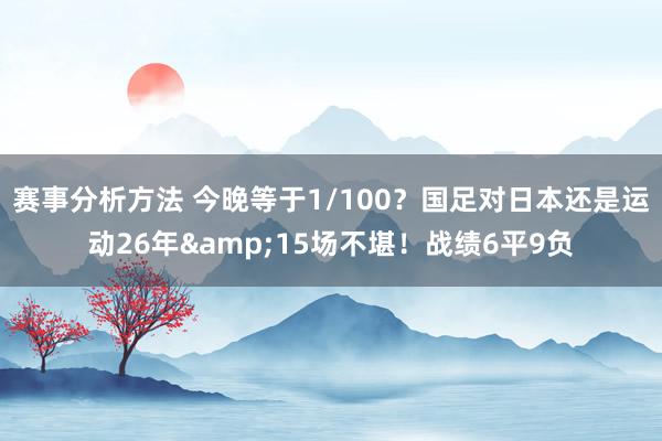 赛事分析方法 今晚等于1/100？国足对日本还是运动26年&15场不堪！战绩6平9负