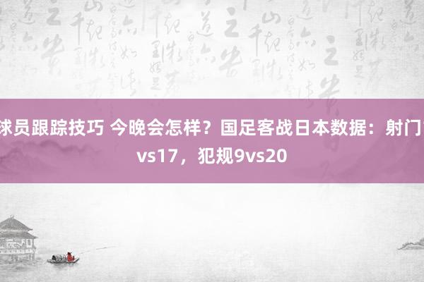 球员跟踪技巧 今晚会怎样？国足客战日本数据：射门1vs17，犯规9vs20