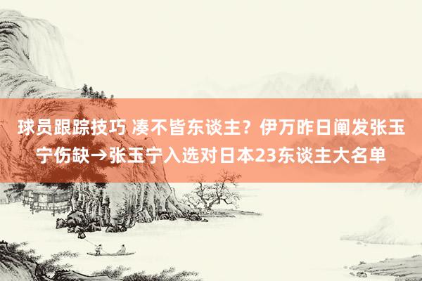 球员跟踪技巧 凑不皆东谈主？伊万昨日阐发张玉宁伤缺→张玉宁入选对日本23东谈主大名单