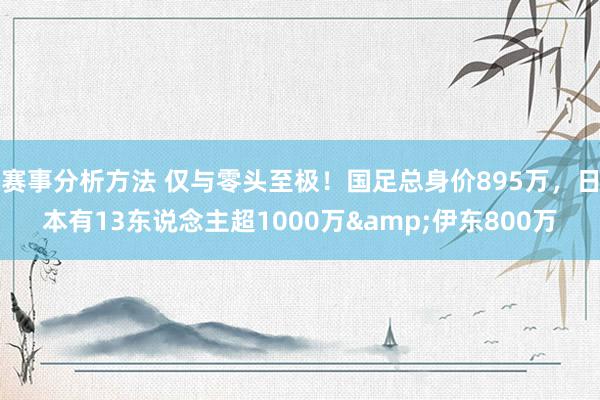 赛事分析方法 仅与零头至极！国足总身价895万，日本有13东说念主超1000万&伊东800万