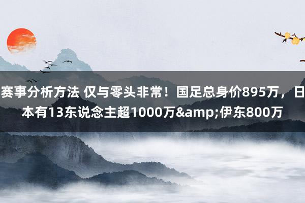 赛事分析方法 仅与零头非常！国足总身价895万，日本有13东说念主超1000万&伊东800万