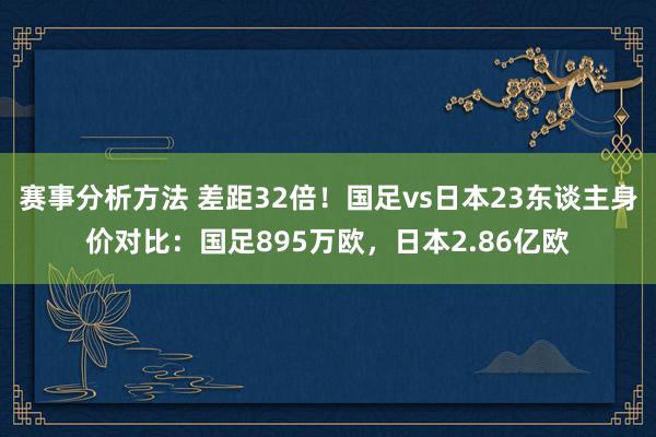 赛事分析方法 差距32倍！国足vs日本23东谈主身价对比：国足895万欧，日本2.86亿欧